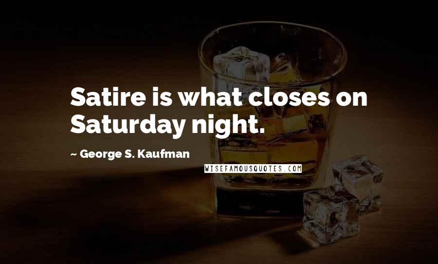 George S. Kaufman Quotes: Satire is what closes on Saturday night.