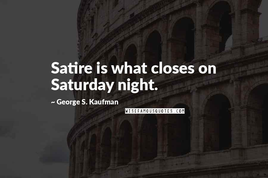 George S. Kaufman Quotes: Satire is what closes on Saturday night.