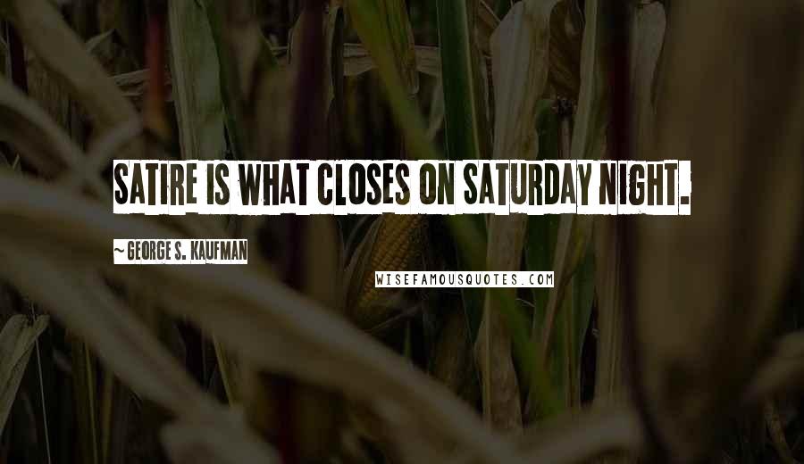 George S. Kaufman Quotes: Satire is what closes on Saturday night.