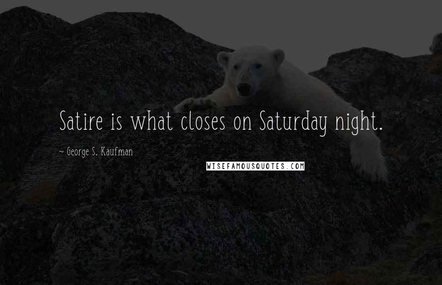 George S. Kaufman Quotes: Satire is what closes on Saturday night.