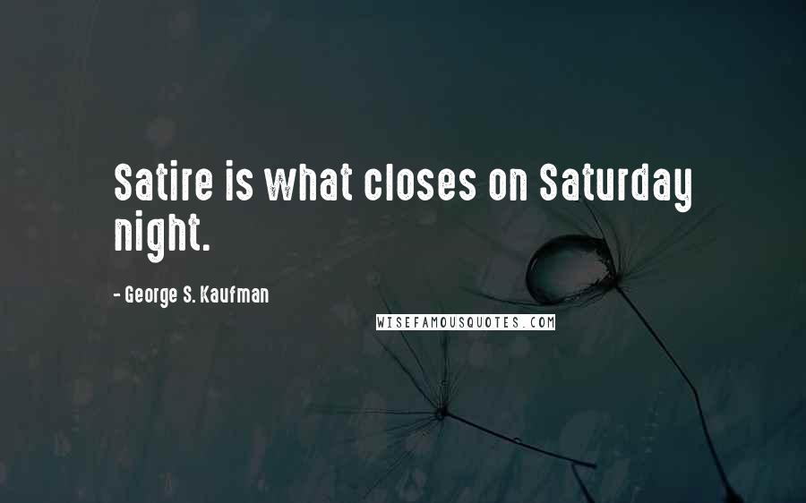 George S. Kaufman Quotes: Satire is what closes on Saturday night.