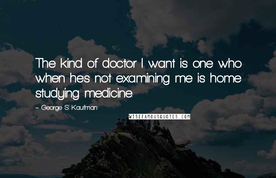 George S. Kaufman Quotes: The kind of doctor I want is one who when he's not examining me is home studying medicine.