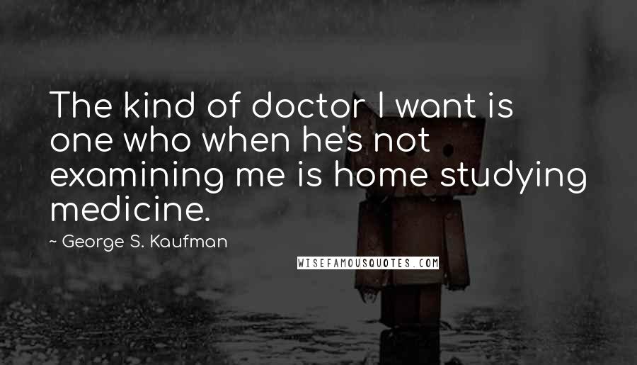 George S. Kaufman Quotes: The kind of doctor I want is one who when he's not examining me is home studying medicine.