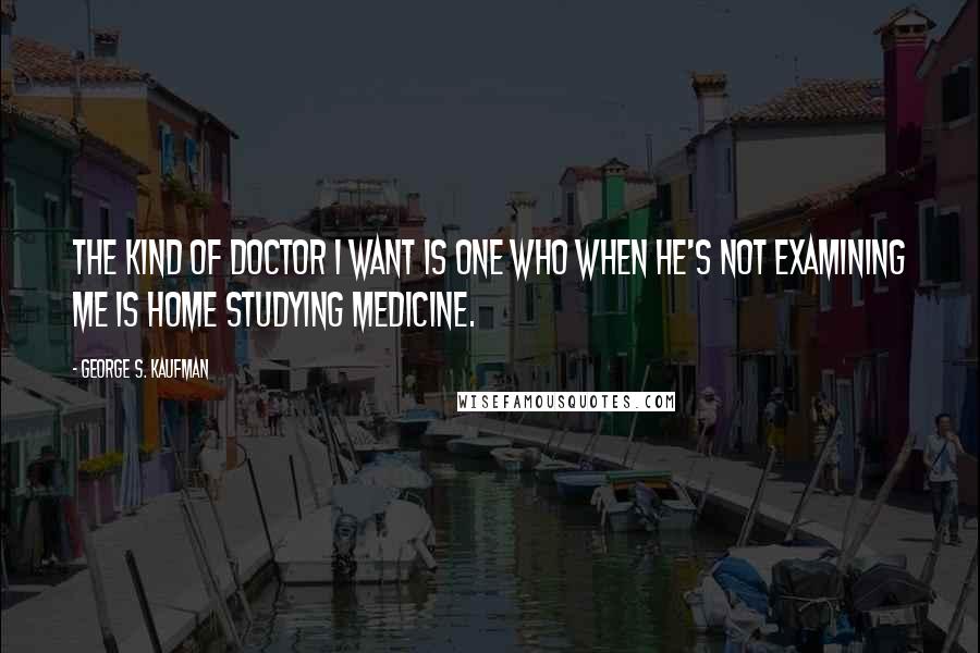 George S. Kaufman Quotes: The kind of doctor I want is one who when he's not examining me is home studying medicine.