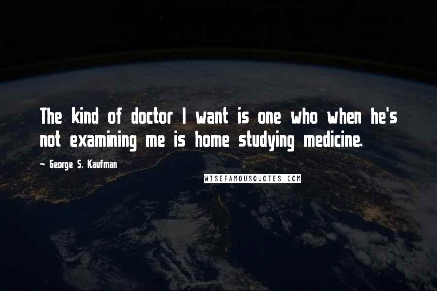 George S. Kaufman Quotes: The kind of doctor I want is one who when he's not examining me is home studying medicine.