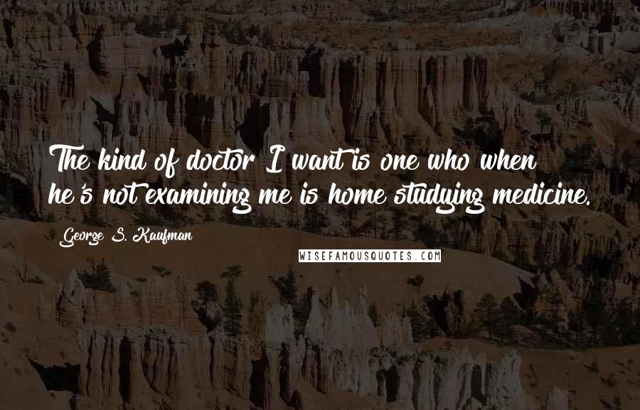 George S. Kaufman Quotes: The kind of doctor I want is one who when he's not examining me is home studying medicine.