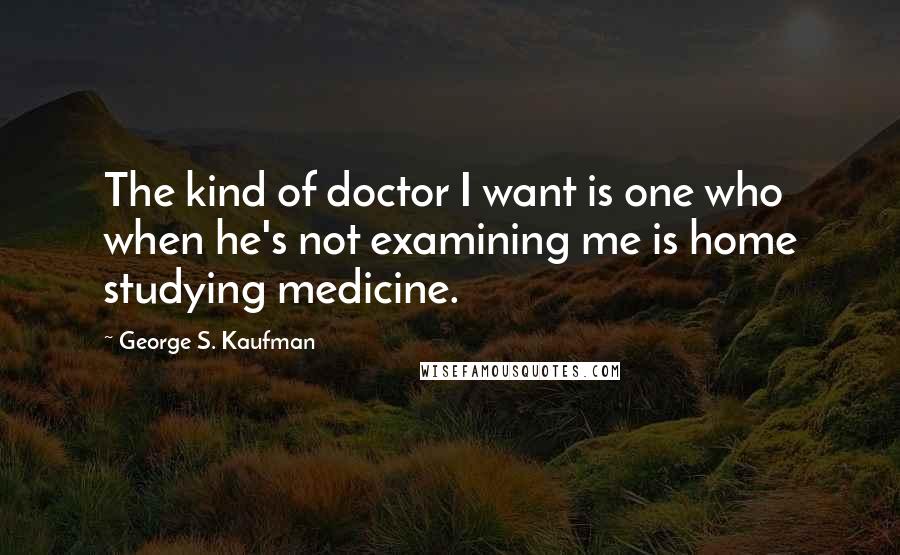 George S. Kaufman Quotes: The kind of doctor I want is one who when he's not examining me is home studying medicine.