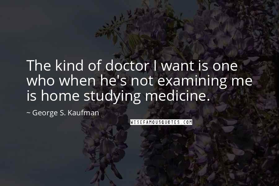 George S. Kaufman Quotes: The kind of doctor I want is one who when he's not examining me is home studying medicine.