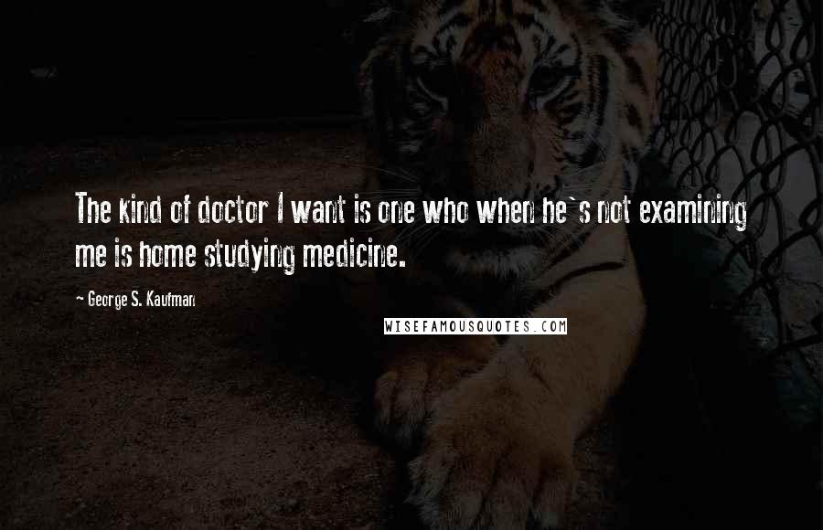 George S. Kaufman Quotes: The kind of doctor I want is one who when he's not examining me is home studying medicine.