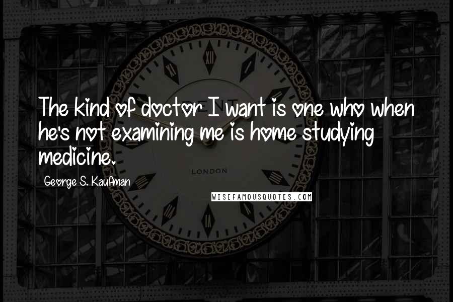 George S. Kaufman Quotes: The kind of doctor I want is one who when he's not examining me is home studying medicine.