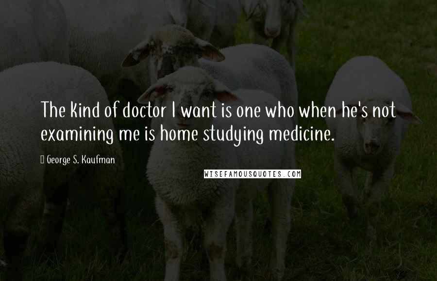 George S. Kaufman Quotes: The kind of doctor I want is one who when he's not examining me is home studying medicine.