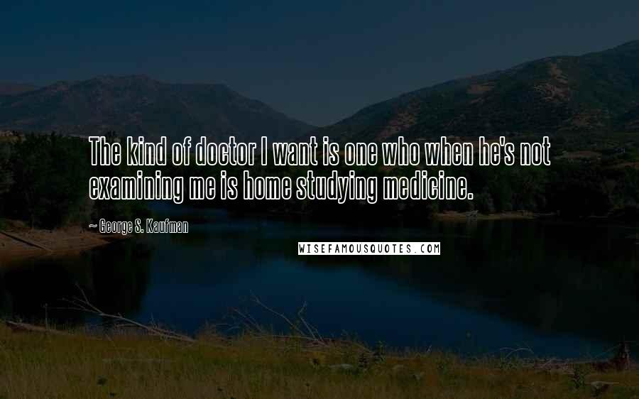 George S. Kaufman Quotes: The kind of doctor I want is one who when he's not examining me is home studying medicine.