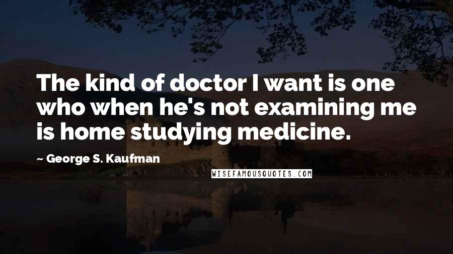 George S. Kaufman Quotes: The kind of doctor I want is one who when he's not examining me is home studying medicine.