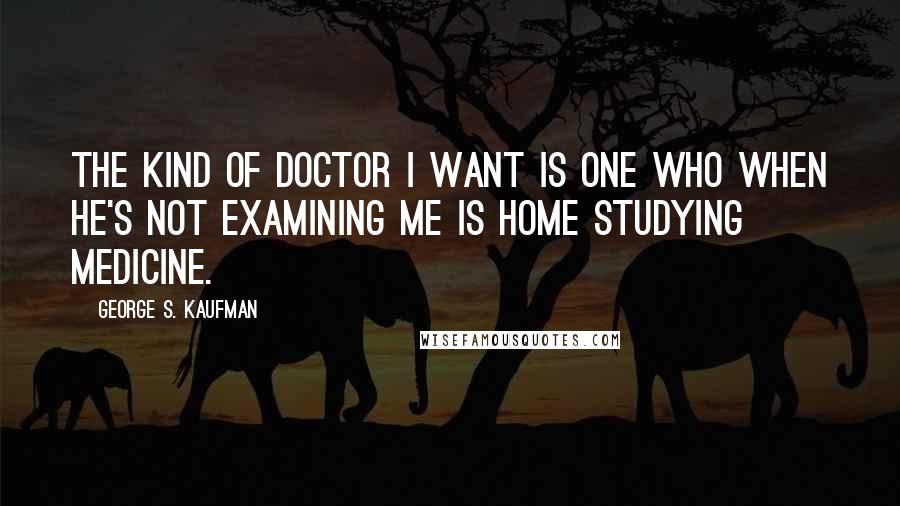 George S. Kaufman Quotes: The kind of doctor I want is one who when he's not examining me is home studying medicine.