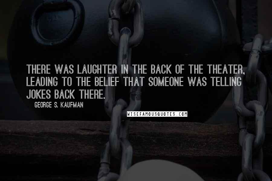 George S. Kaufman Quotes: There was laughter in the back of the theater, leading to the belief that someone was telling jokes back there.