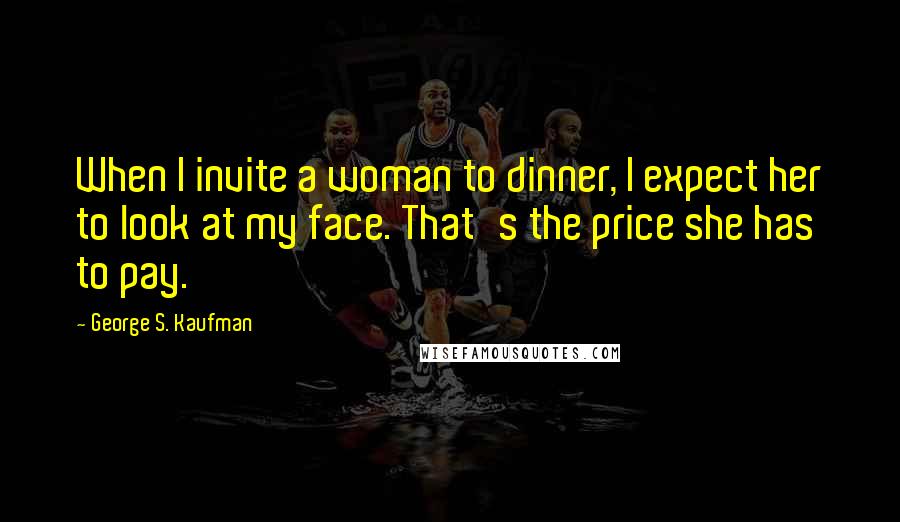 George S. Kaufman Quotes: When I invite a woman to dinner, I expect her to look at my face. That's the price she has to pay.