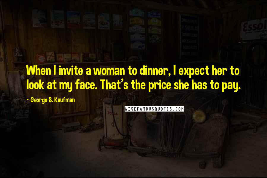 George S. Kaufman Quotes: When I invite a woman to dinner, I expect her to look at my face. That's the price she has to pay.