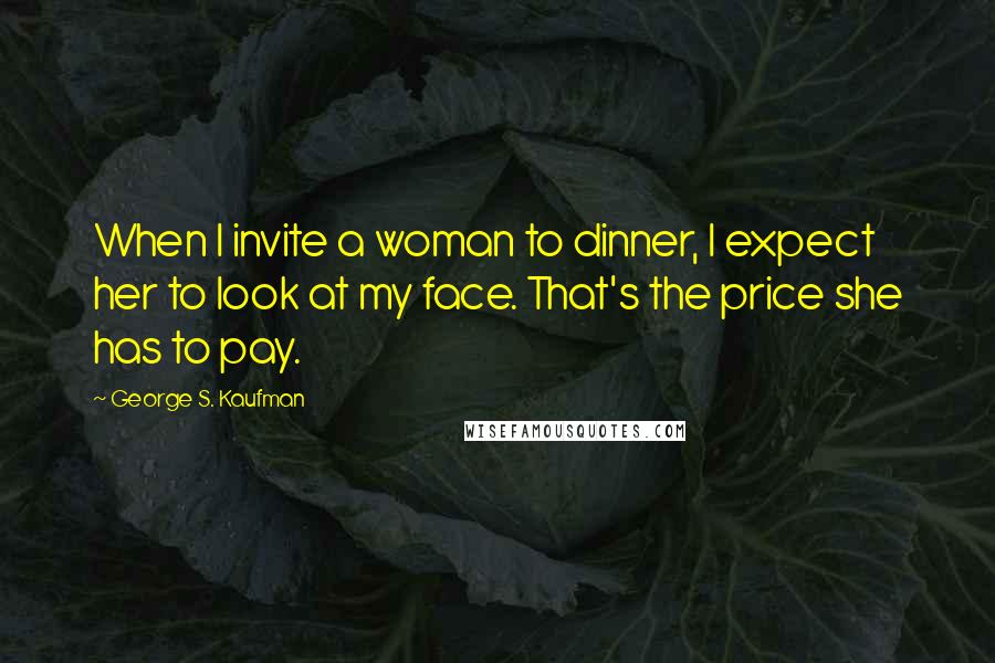 George S. Kaufman Quotes: When I invite a woman to dinner, I expect her to look at my face. That's the price she has to pay.