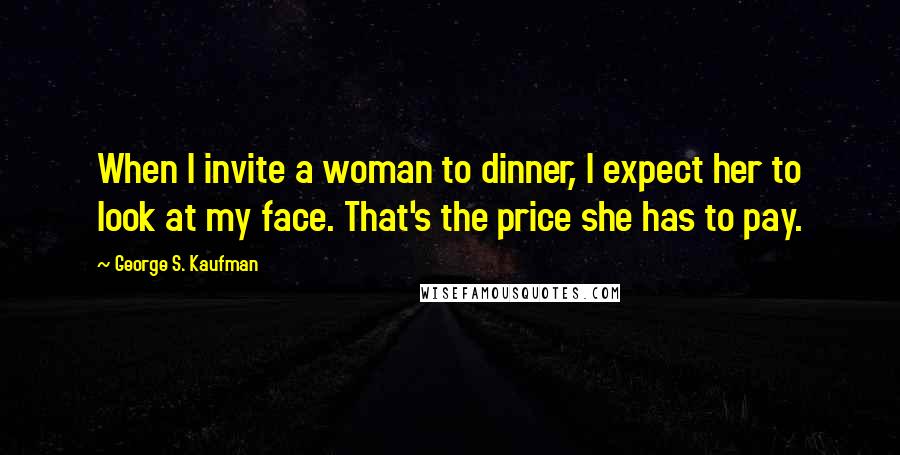 George S. Kaufman Quotes: When I invite a woman to dinner, I expect her to look at my face. That's the price she has to pay.