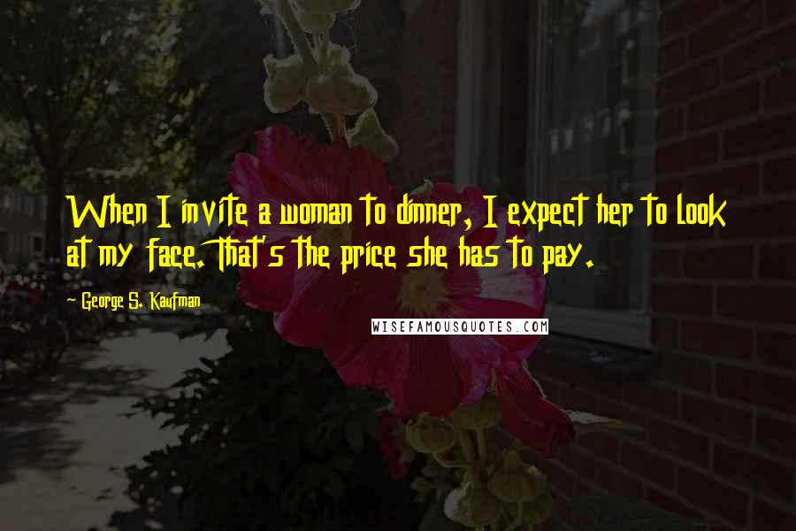 George S. Kaufman Quotes: When I invite a woman to dinner, I expect her to look at my face. That's the price she has to pay.