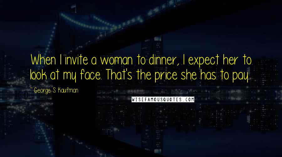 George S. Kaufman Quotes: When I invite a woman to dinner, I expect her to look at my face. That's the price she has to pay.
