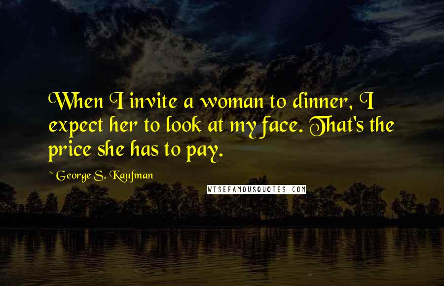 George S. Kaufman Quotes: When I invite a woman to dinner, I expect her to look at my face. That's the price she has to pay.