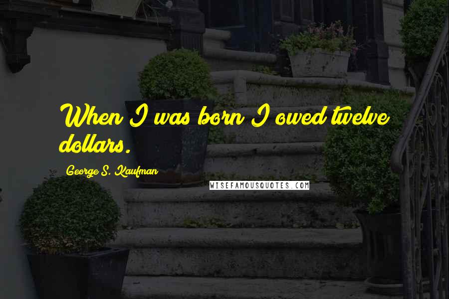 George S. Kaufman Quotes: When I was born I owed twelve dollars.