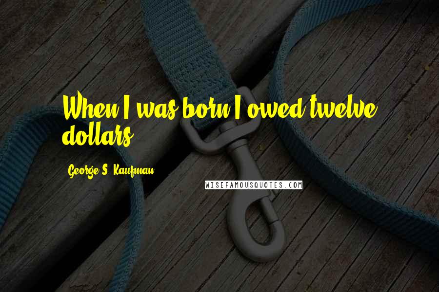 George S. Kaufman Quotes: When I was born I owed twelve dollars.
