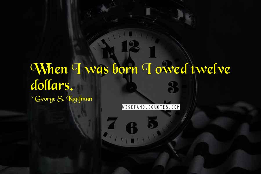 George S. Kaufman Quotes: When I was born I owed twelve dollars.