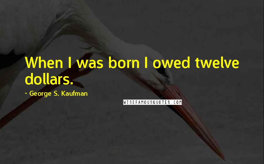 George S. Kaufman Quotes: When I was born I owed twelve dollars.