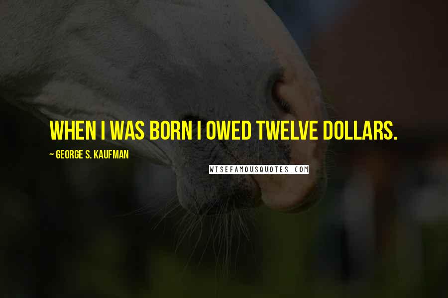 George S. Kaufman Quotes: When I was born I owed twelve dollars.