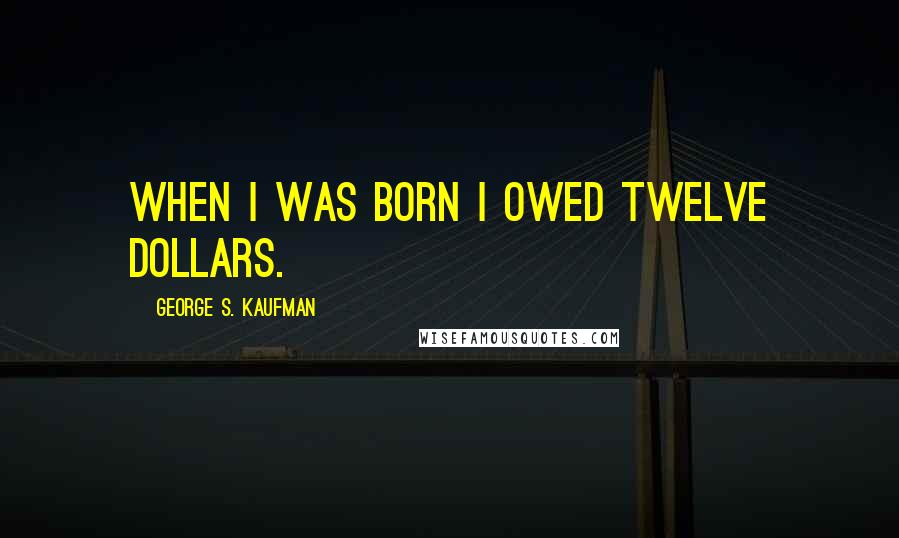 George S. Kaufman Quotes: When I was born I owed twelve dollars.
