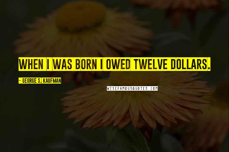 George S. Kaufman Quotes: When I was born I owed twelve dollars.