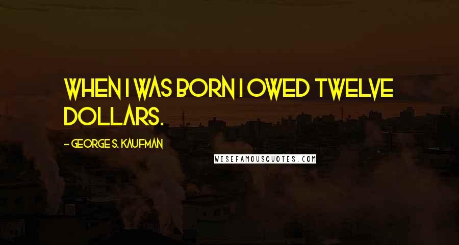 George S. Kaufman Quotes: When I was born I owed twelve dollars.