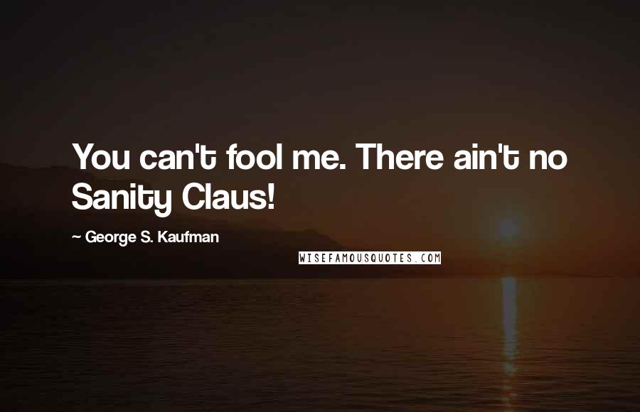 George S. Kaufman Quotes: You can't fool me. There ain't no Sanity Claus!