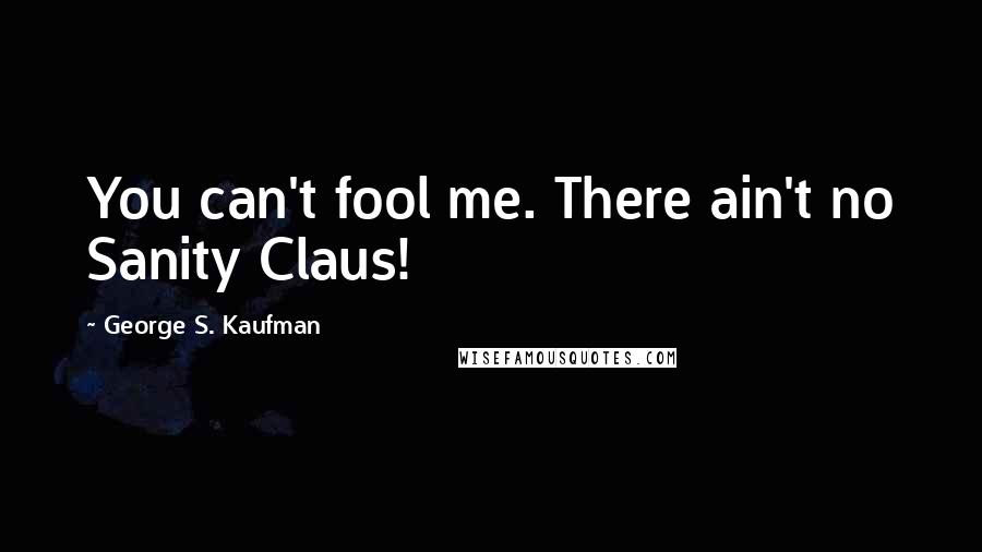 George S. Kaufman Quotes: You can't fool me. There ain't no Sanity Claus!