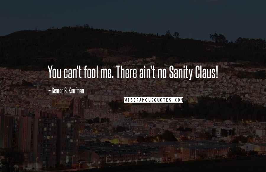 George S. Kaufman Quotes: You can't fool me. There ain't no Sanity Claus!