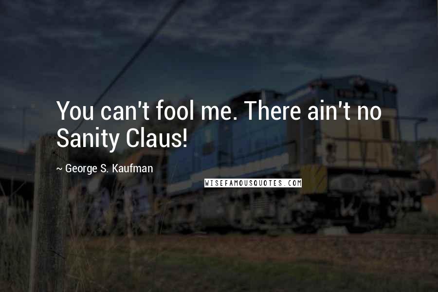 George S. Kaufman Quotes: You can't fool me. There ain't no Sanity Claus!