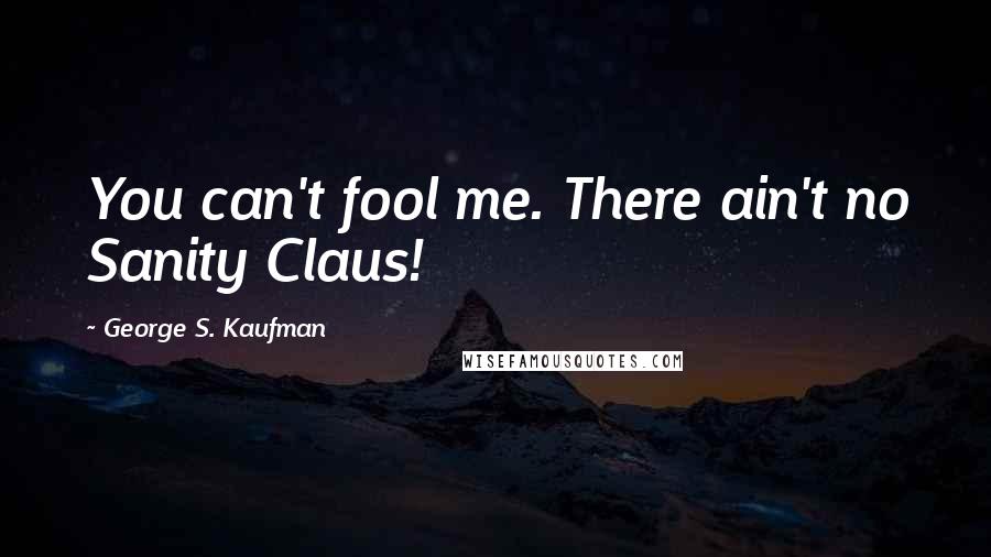 George S. Kaufman Quotes: You can't fool me. There ain't no Sanity Claus!