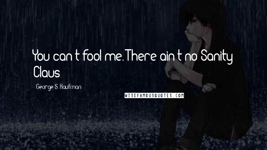 George S. Kaufman Quotes: You can't fool me. There ain't no Sanity Claus!