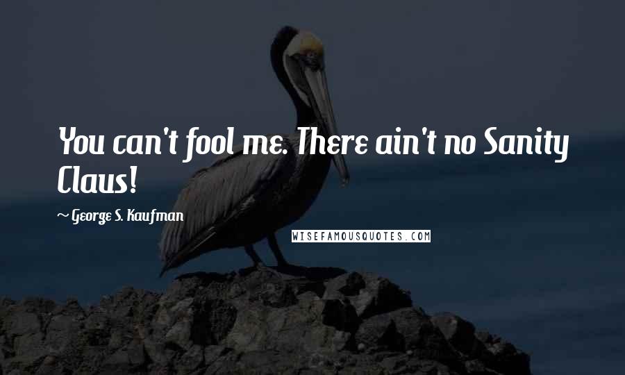 George S. Kaufman Quotes: You can't fool me. There ain't no Sanity Claus!