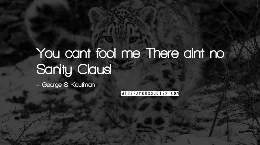 George S. Kaufman Quotes: You can't fool me. There ain't no Sanity Claus!