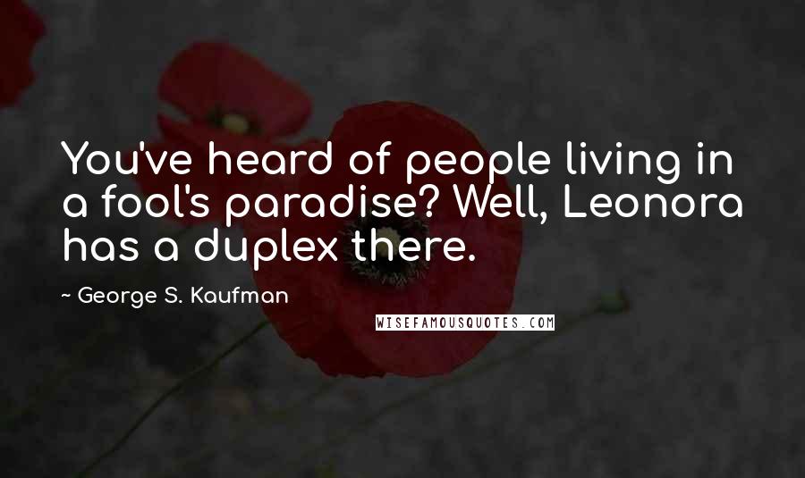 George S. Kaufman Quotes: You've heard of people living in a fool's paradise? Well, Leonora has a duplex there.