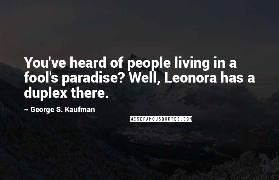 George S. Kaufman Quotes: You've heard of people living in a fool's paradise? Well, Leonora has a duplex there.