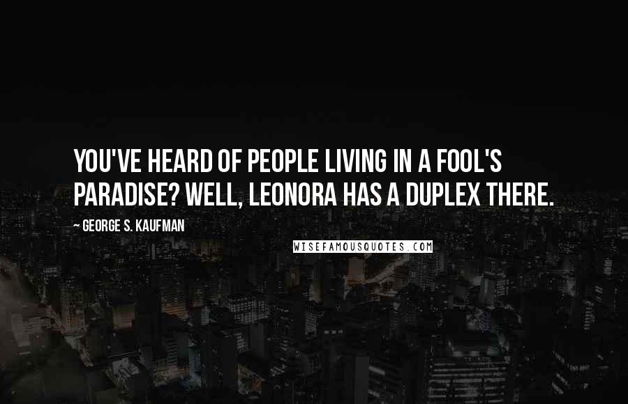 George S. Kaufman Quotes: You've heard of people living in a fool's paradise? Well, Leonora has a duplex there.