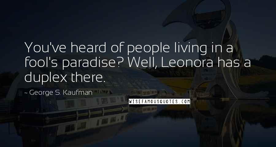 George S. Kaufman Quotes: You've heard of people living in a fool's paradise? Well, Leonora has a duplex there.