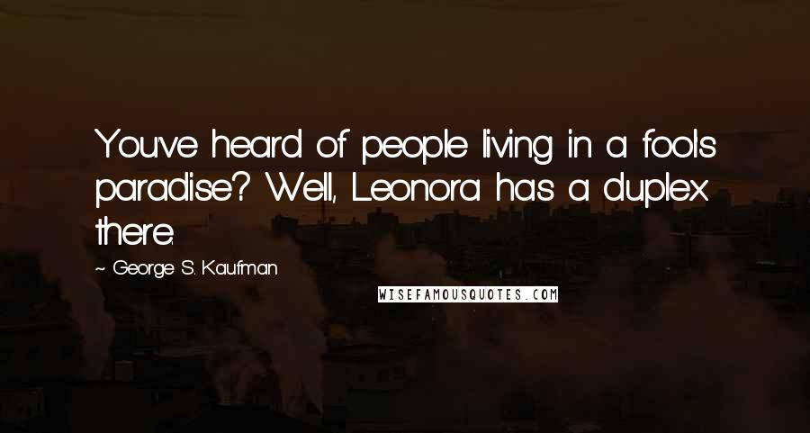 George S. Kaufman Quotes: You've heard of people living in a fool's paradise? Well, Leonora has a duplex there.