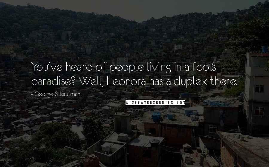 George S. Kaufman Quotes: You've heard of people living in a fool's paradise? Well, Leonora has a duplex there.