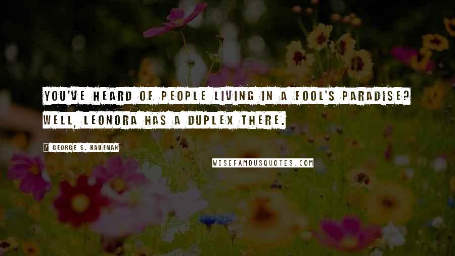 George S. Kaufman Quotes: You've heard of people living in a fool's paradise? Well, Leonora has a duplex there.