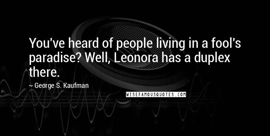 George S. Kaufman Quotes: You've heard of people living in a fool's paradise? Well, Leonora has a duplex there.